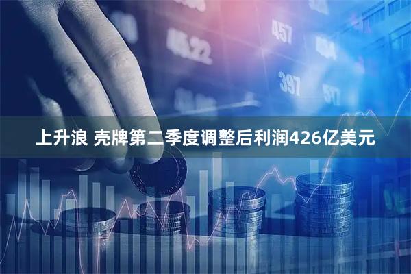 上升浪 壳牌第二季度调整后利润426亿美元