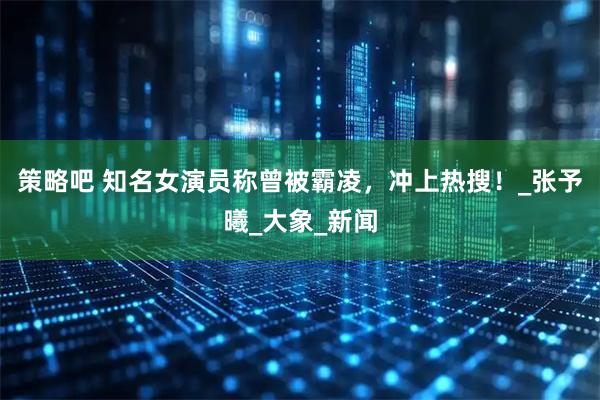策略吧 知名女演员称曾被霸凌，冲上热搜！_张予曦_大象_新闻