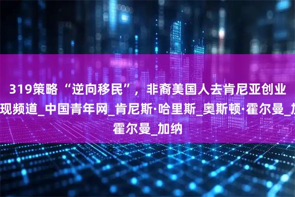 319策略 “逆向移民”，非裔美国人去肯尼亚创业_发现频道_中国青年网_肯尼斯·哈里斯_奥斯顿·霍尔曼_加纳