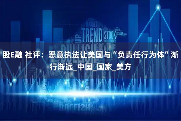股E融 社评：恶意执法让美国与“负责任行为体”渐行渐远_中国_国家_美方