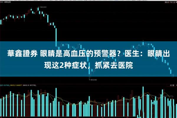 華鑫證券 眼睛是高血压的预警器？医生：眼睛出现这2种症状，抓紧去医院