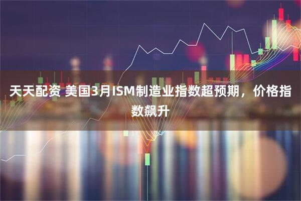 天天配资 美国3月ISM制造业指数超预期，价格指数飙升