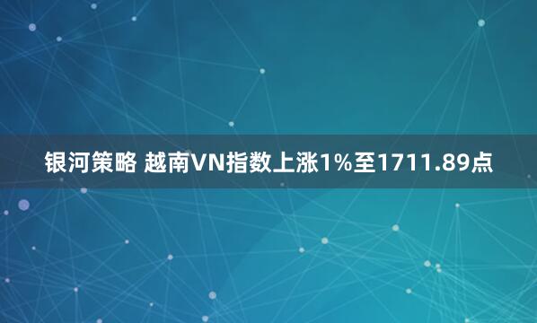 银河策略 越南VN指数上涨1%至1711.89点