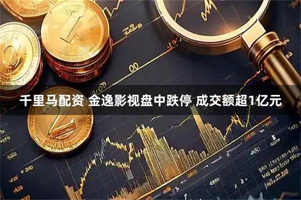 千里马配资 金逸影视盘中跌停 成交额超1亿元