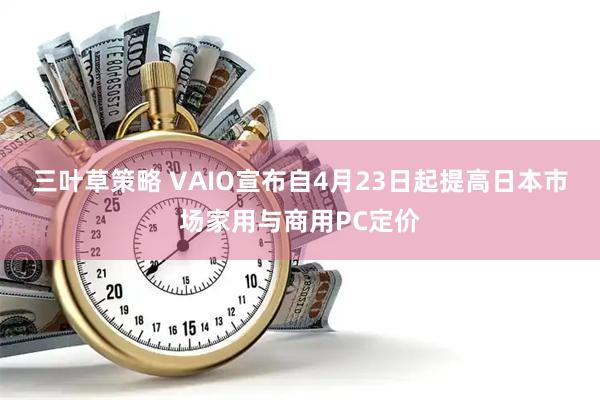 三叶草策略 VAIO宣布自4月23日起提高日本市场家用与商用PC定价