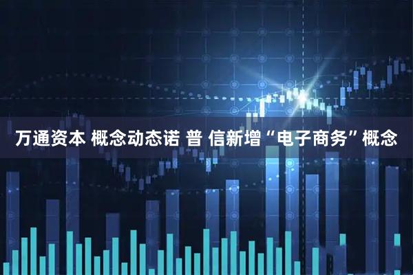 万通资本 概念动态诺 普 信新增“电子商务”概念