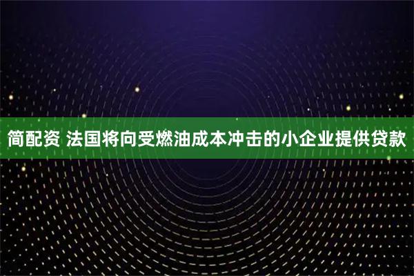简配资 法国将向受燃油成本冲击的小企业提供贷款