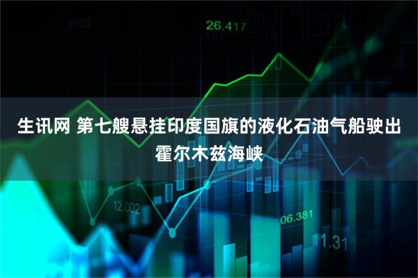 生讯网 第七艘悬挂印度国旗的液化石油气船驶出霍尔木兹海峡